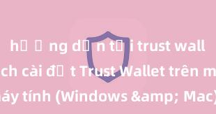 hướng dẫn tải trust wallet ios Cách cài đặt Trust Wallet trên máy tính (Windows & Mac) tại Việt Nam